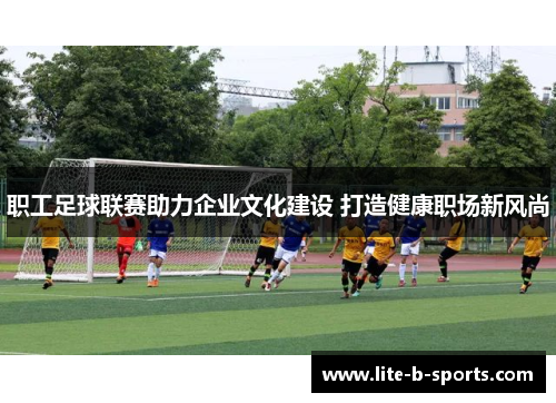 职工足球联赛助力企业文化建设 打造健康职场新风尚