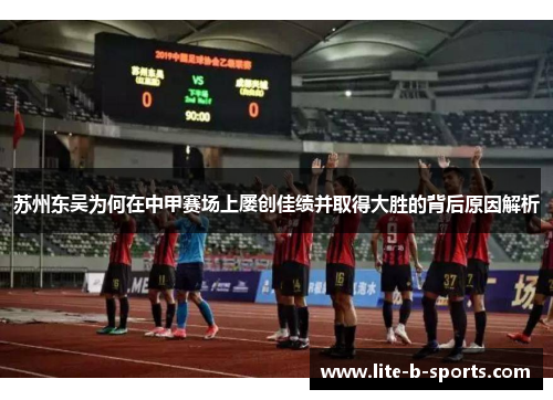 苏州东吴为何在中甲赛场上屡创佳绩并取得大胜的背后原因解析