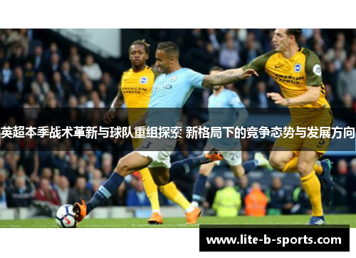 英超本季战术革新与球队重组探索 新格局下的竞争态势与发展方向