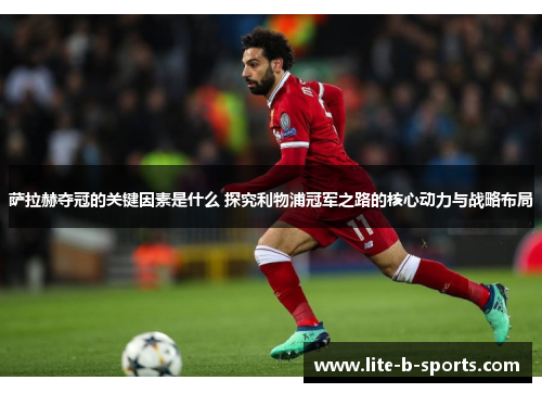 萨拉赫夺冠的关键因素是什么 探究利物浦冠军之路的核心动力与战略布局