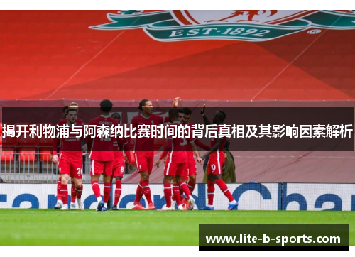 揭开利物浦与阿森纳比赛时间的背后真相及其影响因素解析
