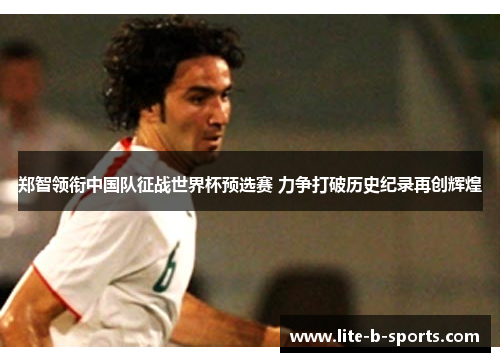 郑智领衔中国队征战世界杯预选赛 力争打破历史纪录再创辉煌