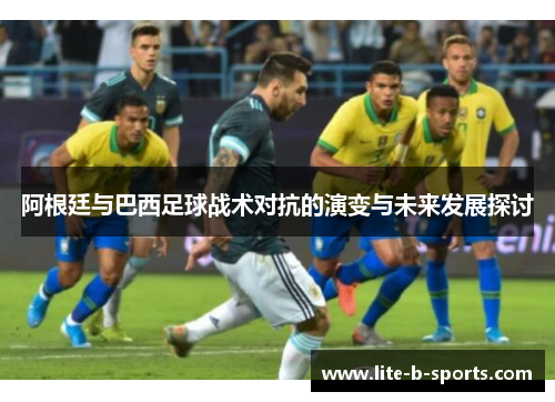 阿根廷与巴西足球战术对抗的演变与未来发展探讨