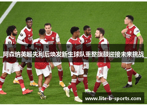 阿森纳英超失利后焕发新生球队重整旗鼓迎接未来挑战