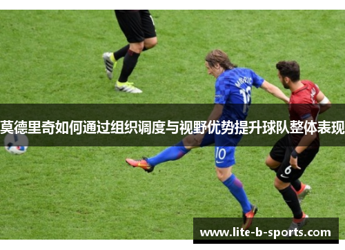 莫德里奇如何通过组织调度与视野优势提升球队整体表现