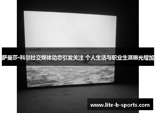 萨曼莎·科尔社交媒体动态引发关注 个人生活与职业生涯曝光增加