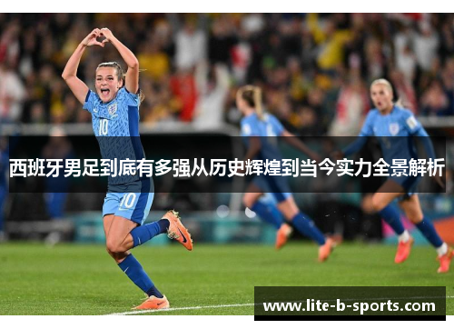 西班牙男足到底有多强从历史辉煌到当今实力全景解析