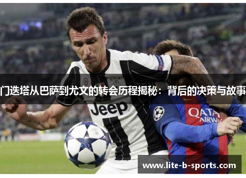 门迭塔从巴萨到尤文的转会历程揭秘：背后的决策与故事