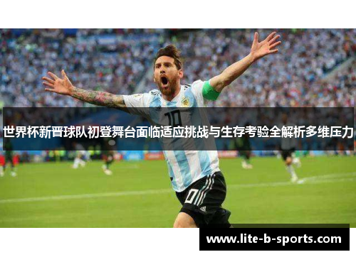 世界杯新晋球队初登舞台面临适应挑战与生存考验全解析多维压力