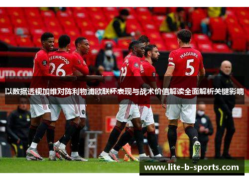 以数据透视加维对阵利物浦欧联杯表现与战术价值解读全面解析关键影响
