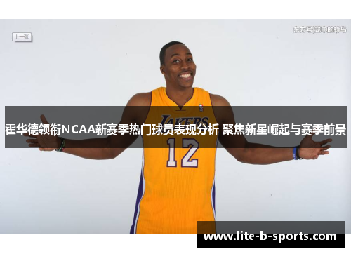 霍华德领衔NCAA新赛季热门球员表现分析 聚焦新星崛起与赛季前景