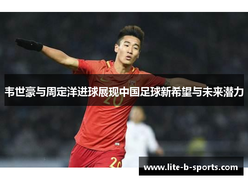韦世豪与周定洋进球展现中国足球新希望与未来潜力