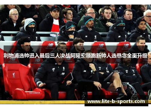 利物浦选帅进入最后三人决战阿隆索领跑新帅人选悬念全面升级