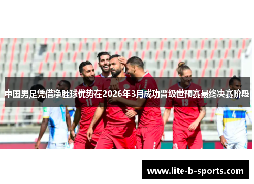 中国男足凭借净胜球优势在2026年3月成功晋级世预赛最终决赛阶段